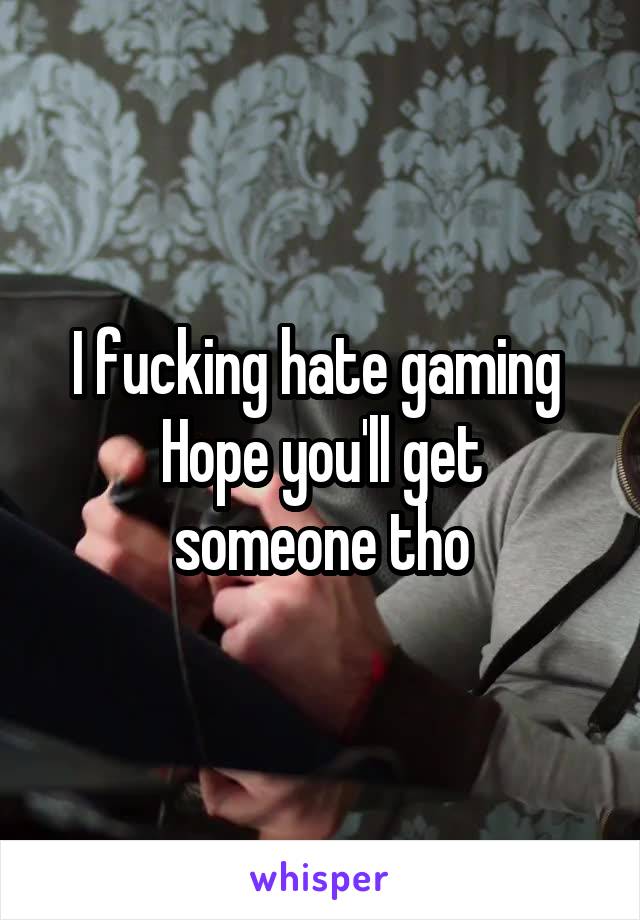 I fucking hate gaming 
Hope you'll get someone tho