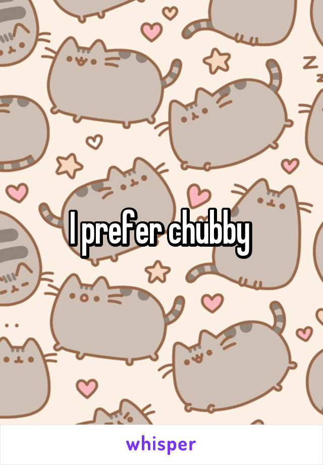 I prefer chubby 