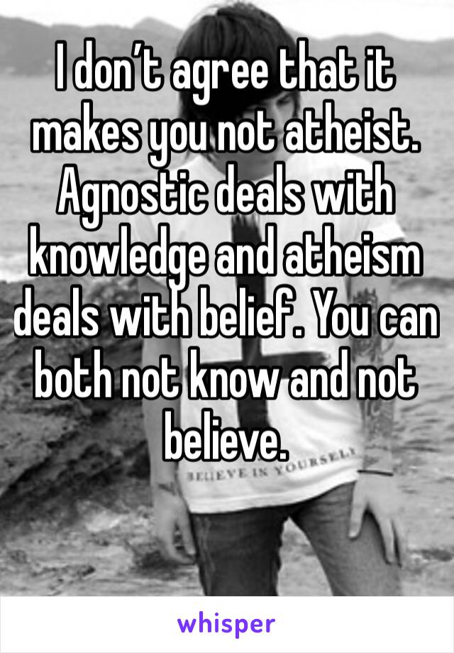 I don’t agree that it makes you not atheist. Agnostic deals with knowledge and atheism deals with belief. You can both not know and not believe.