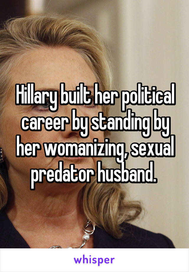 Hillary built her political career by standing by her womanizing, sexual predator husband. 