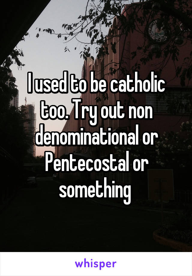 I used to be catholic too. Try out non denominational or Pentecostal or something 