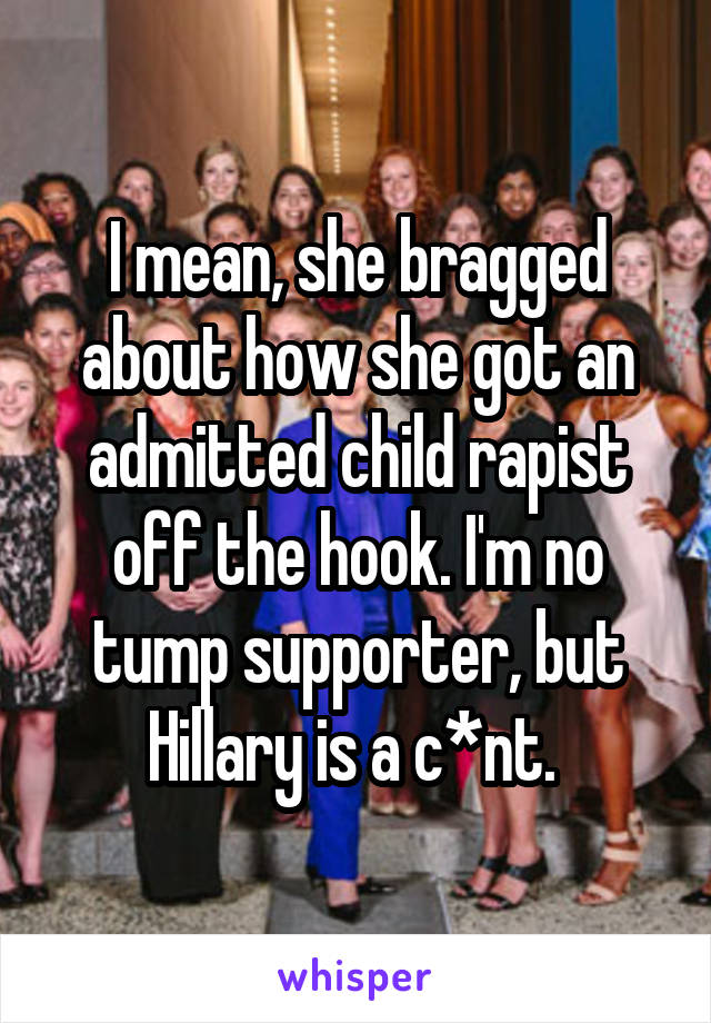 I mean, she bragged about how she got an admitted child rapist off the hook. I'm no tump supporter, but Hillary is a c*nt. 