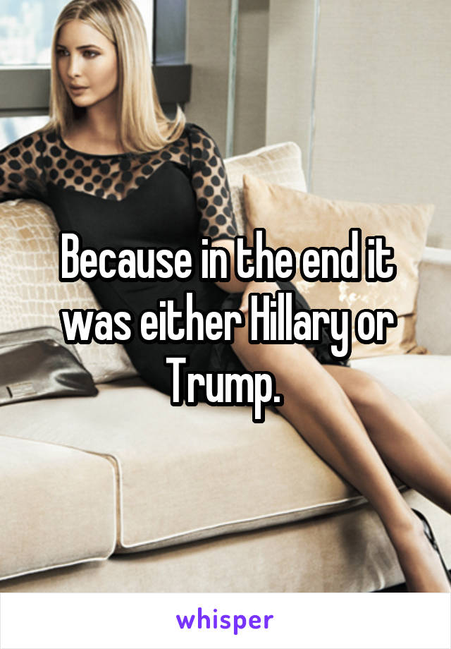 Because in the end it was either Hillary or Trump. 