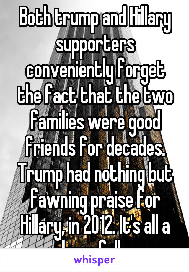 Both trump and Hillary supporters conveniently forget the fact that the two families were good friends for decades. Trump had nothing but fawning praise for Hillary, in 2012. It's all a show, folks.