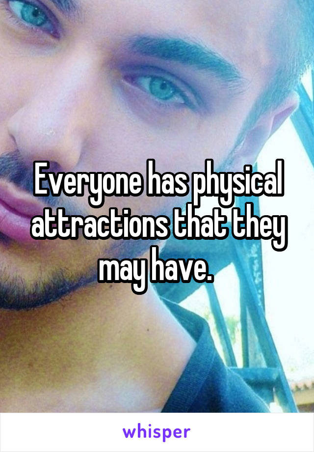 Everyone has physical attractions that they may have. 