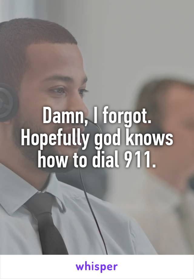 Damn, I forgot. Hopefully god knows how to dial 911.
