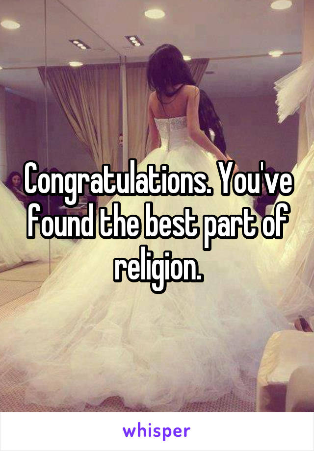 Congratulations. You've found the best part of religion.