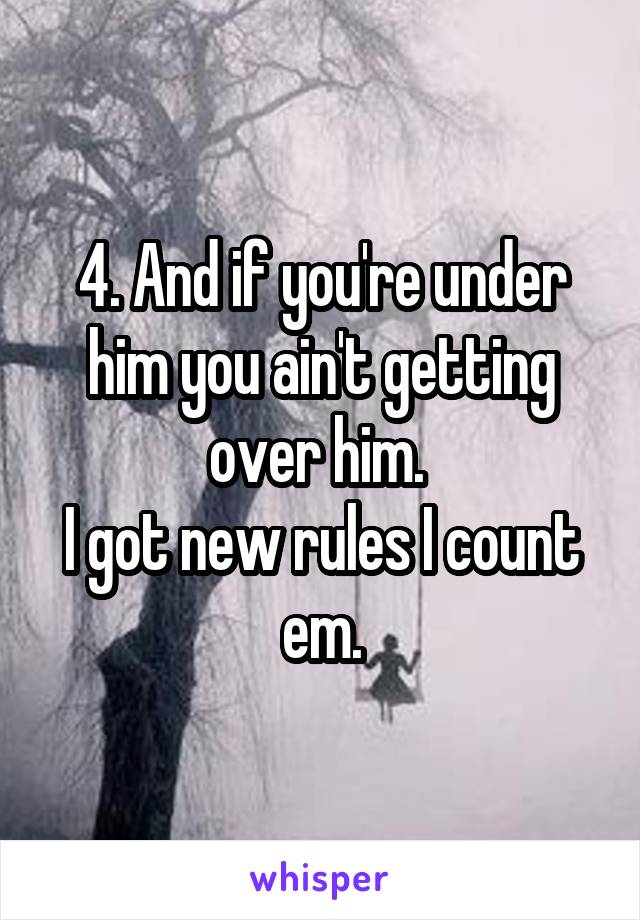4. And if you're under him you ain't getting over him. 
I got new rules I count em.