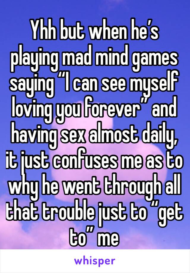 Yhh but when he’s playing mad mind games saying “I can see myself loving you forever” and having sex almost daily, it just confuses me as to why he went through all that trouble just to “get to” me