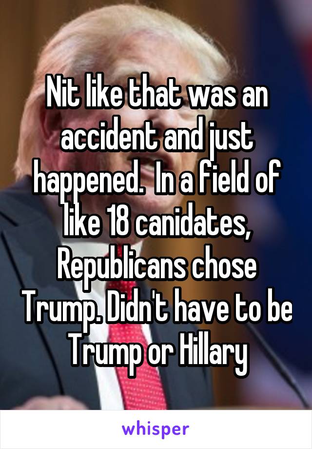 Nit like that was an accident and just happened.  In a field of like 18 canidates, Republicans chose Trump. Didn't have to be Trump or Hillary