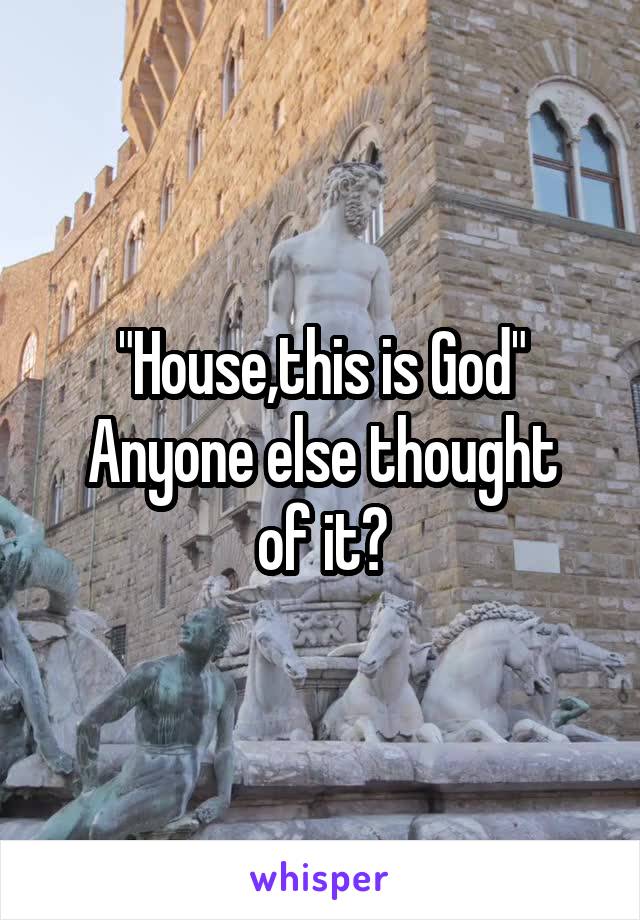 "House,this is God"
Anyone else thought of it?