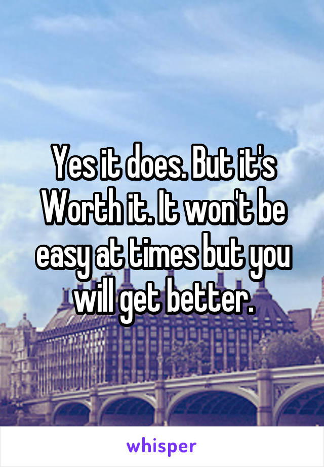 Yes it does. But it's Worth it. It won't be easy at times but you will get better.