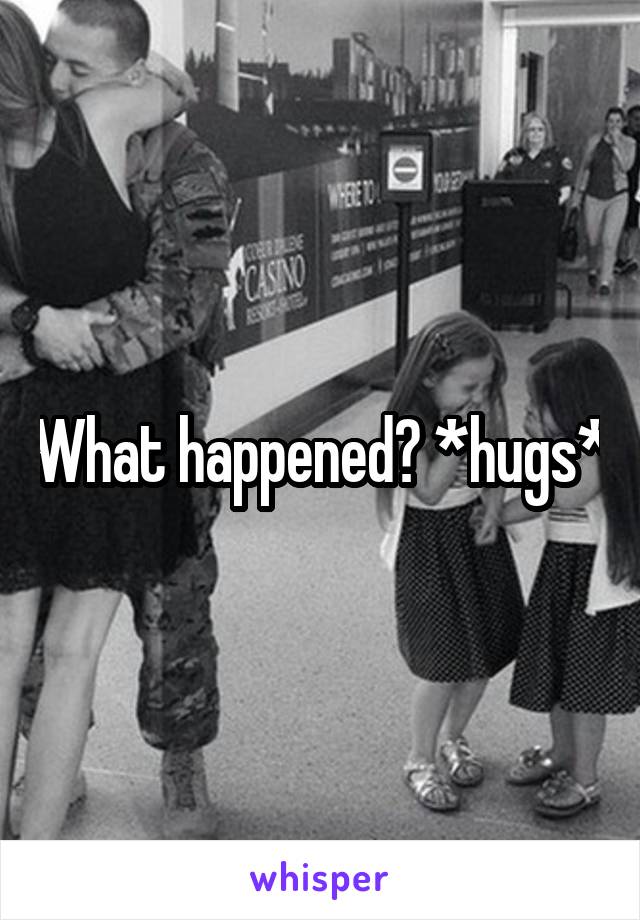 What happened? *hugs*