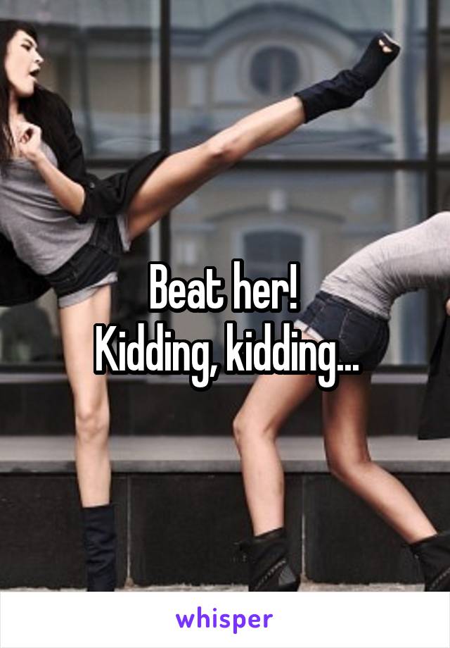 Beat her! 
Kidding, kidding...