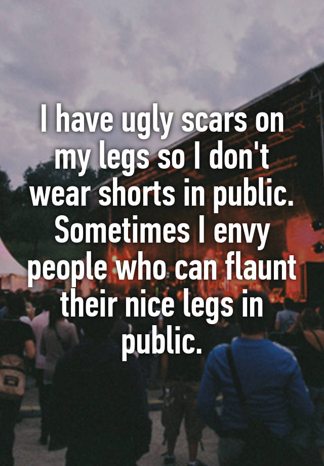 I have ugly scars on my legs so I don't wear shorts in public. Sometimes I envy people who can flaunt their nice legs in public.