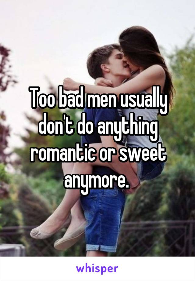 Too bad men usually don't do anything romantic or sweet anymore. 