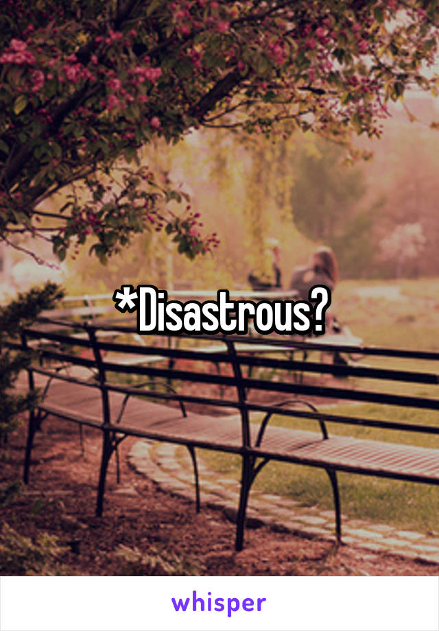 *Disastrous?