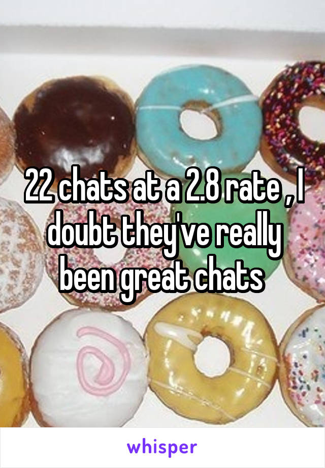 22 chats at a 2.8 rate , I doubt they've really been great chats 
