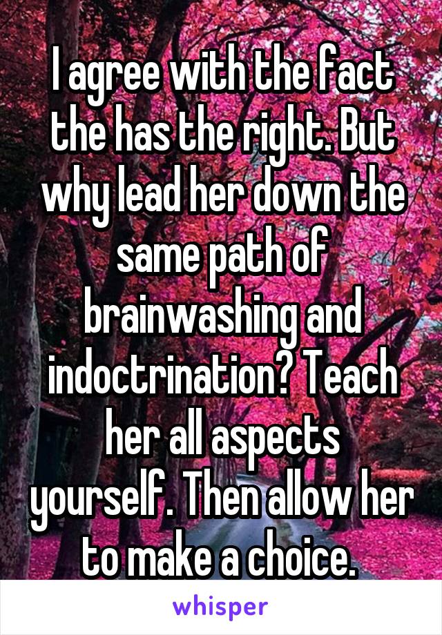 I agree with the fact the has the right. But why lead her down the same path of brainwashing and indoctrination? Teach her all aspects yourself. Then allow her to make a choice. 
