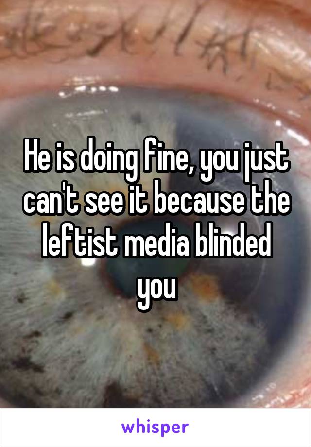 He is doing fine, you just can't see it because the leftist media blinded you