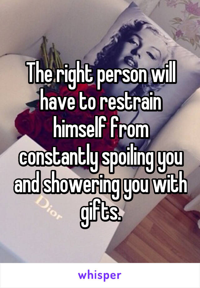 The right person will have to restrain himself from constantly spoiling you and showering you with gifts.