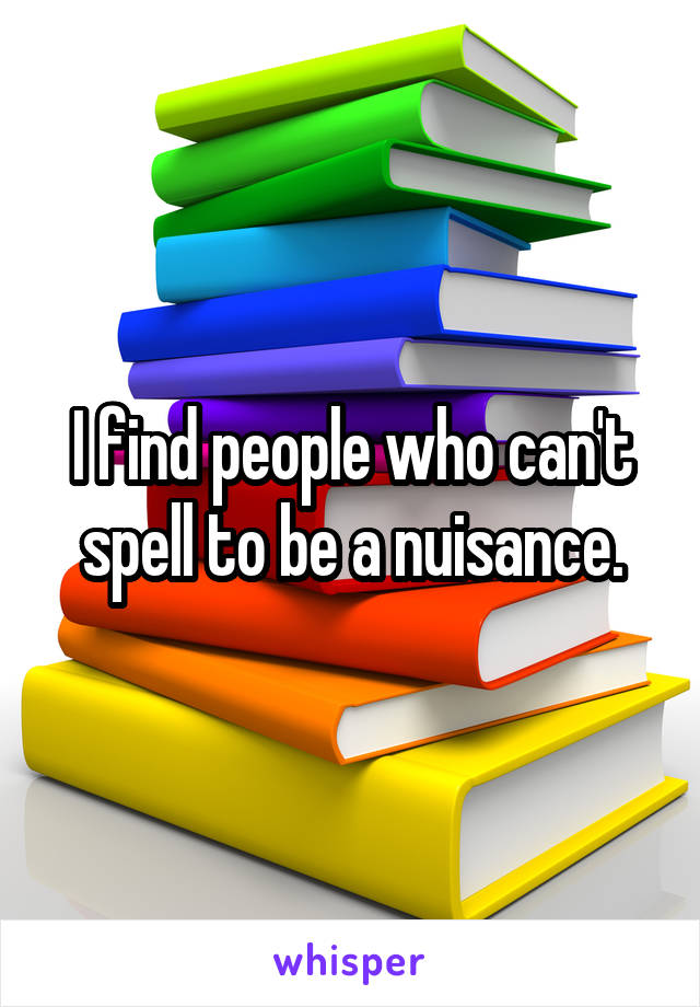 I find people who can't spell to be a nuisance.