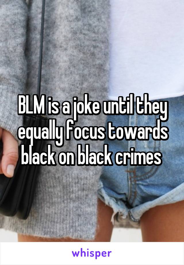 BLM is a joke until they equally focus towards black on black crimes 