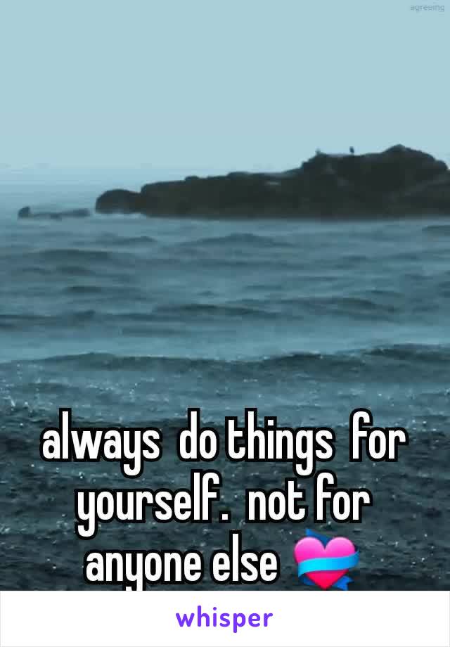 always  do things  for yourself.  not for anyone else 💝