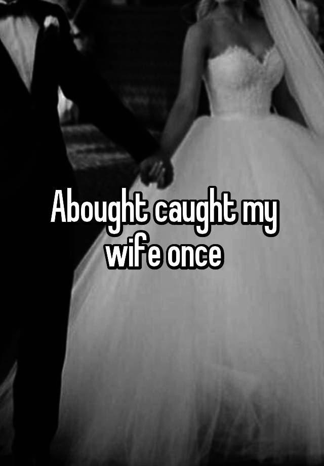 Abought Caught My Wife Once