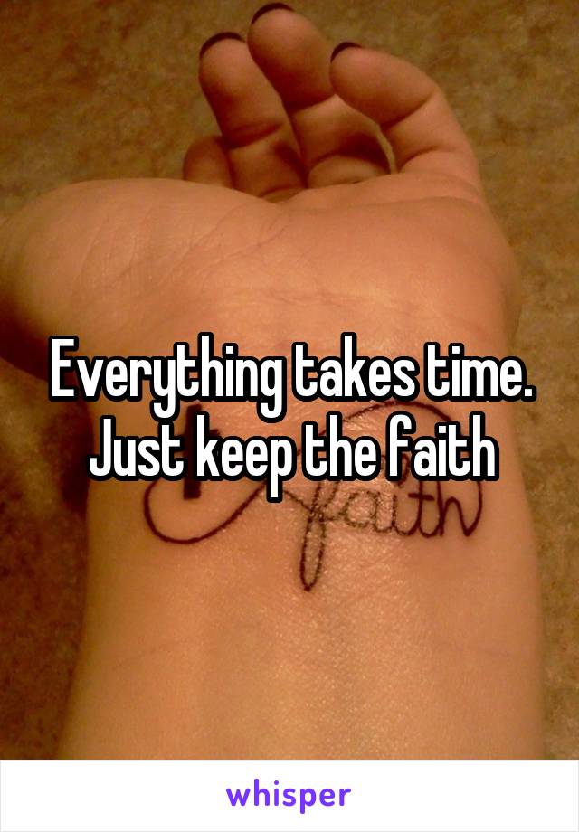 Everything takes time. Just keep the faith