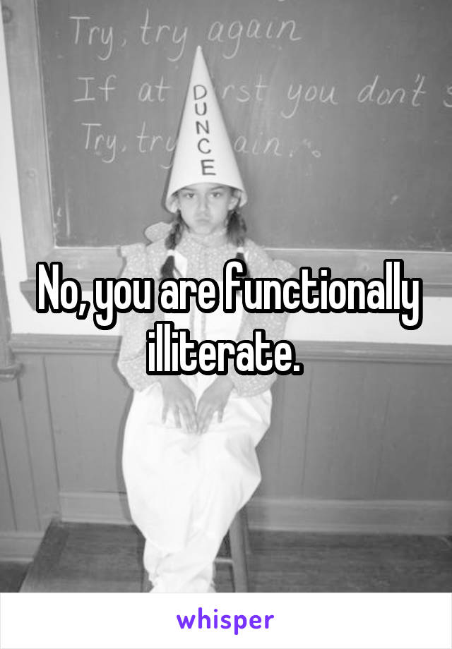 No, you are functionally illiterate. 