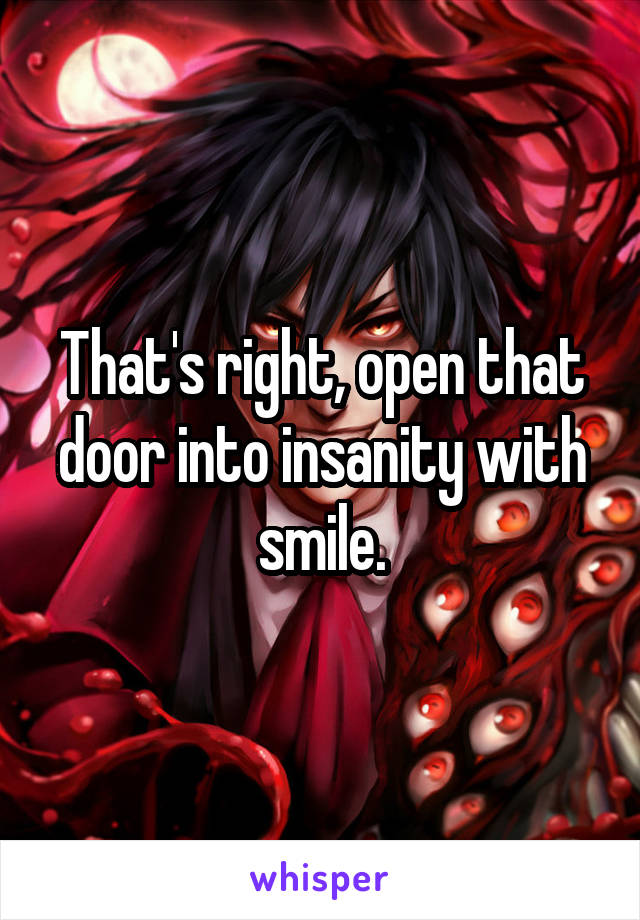 That's right, open that door into insanity with smile.