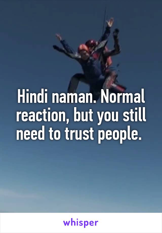 Hindi naman. Normal reaction, but you still need to trust people. 