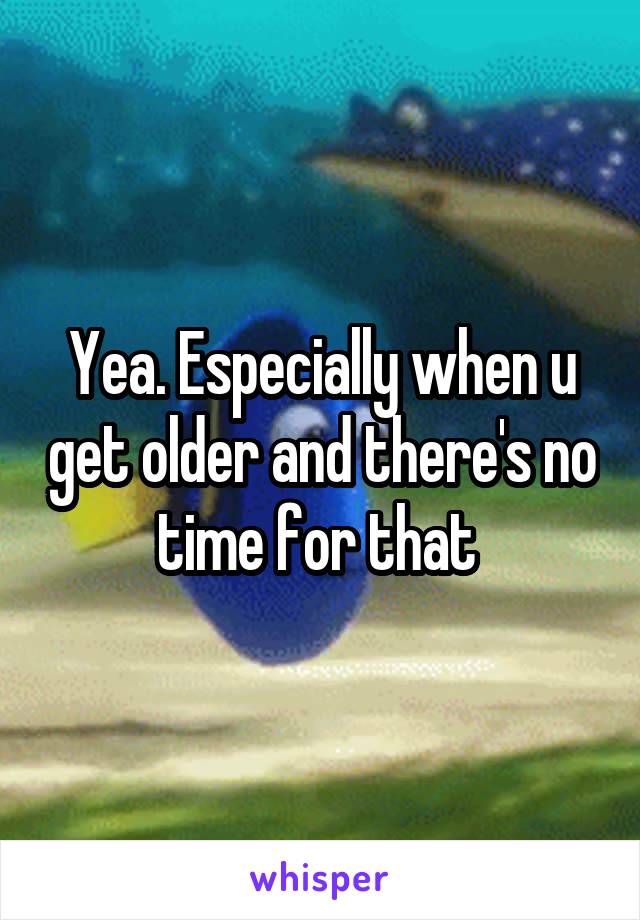 Yea. Especially when u get older and there's no time for that 