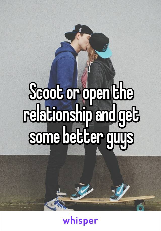 Scoot or open the relationship and get some better guys