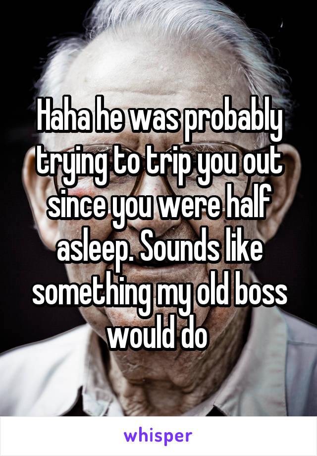 Haha he was probably trying to trip you out since you were half asleep. Sounds like something my old boss would do 