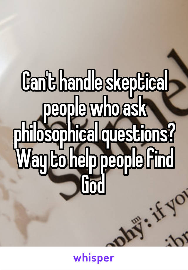 Can't handle skeptical people who ask philosophical questions? Way to help people find God 