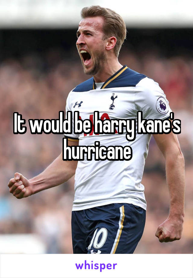It would be harry kane's hurricane