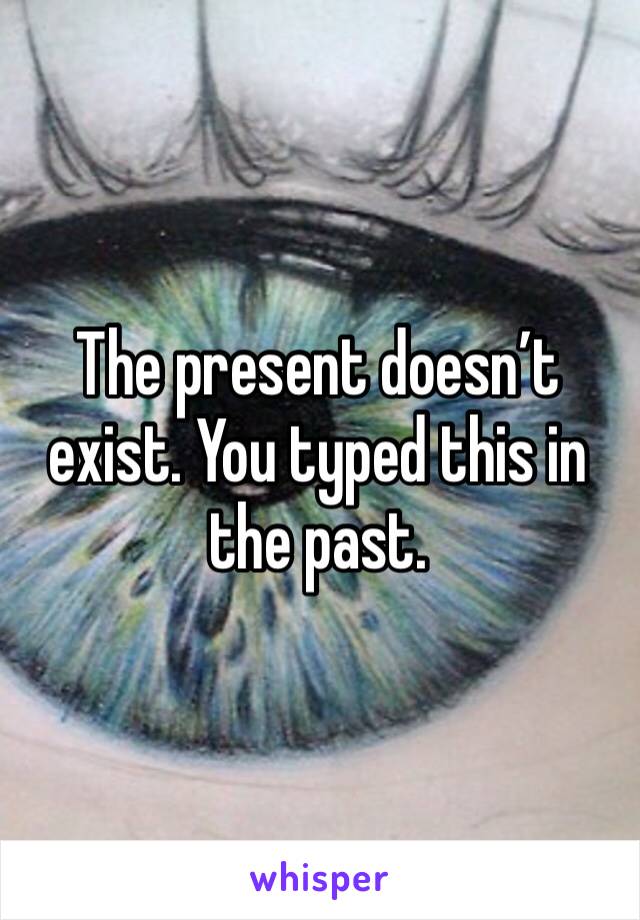The present doesn’t exist. You typed this in the past.