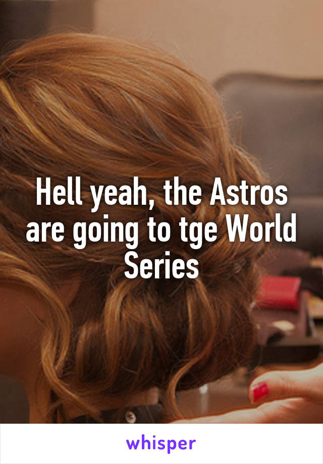 Hell yeah, the Astros are going to tge World Series
