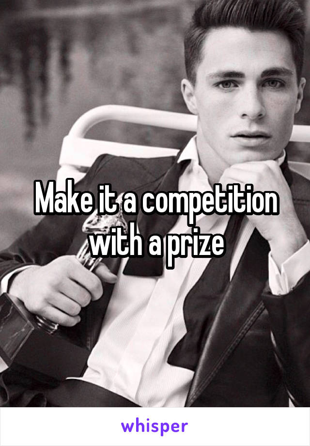 Make it a competition with a prize