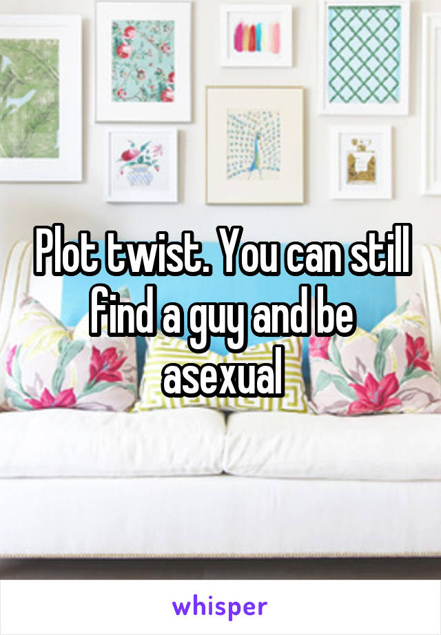 Plot twist. You can still find a guy and be asexual