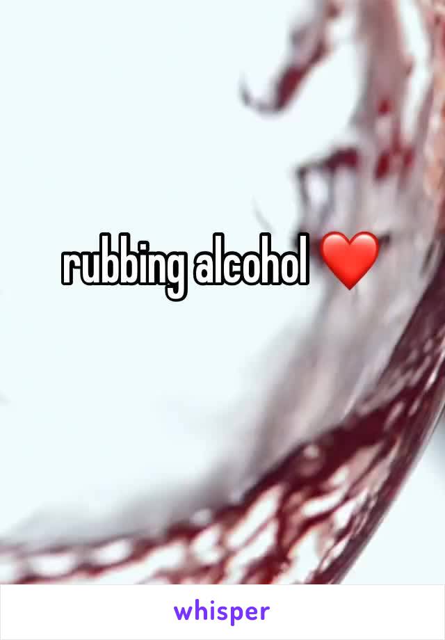 rubbing alcohol ❤️