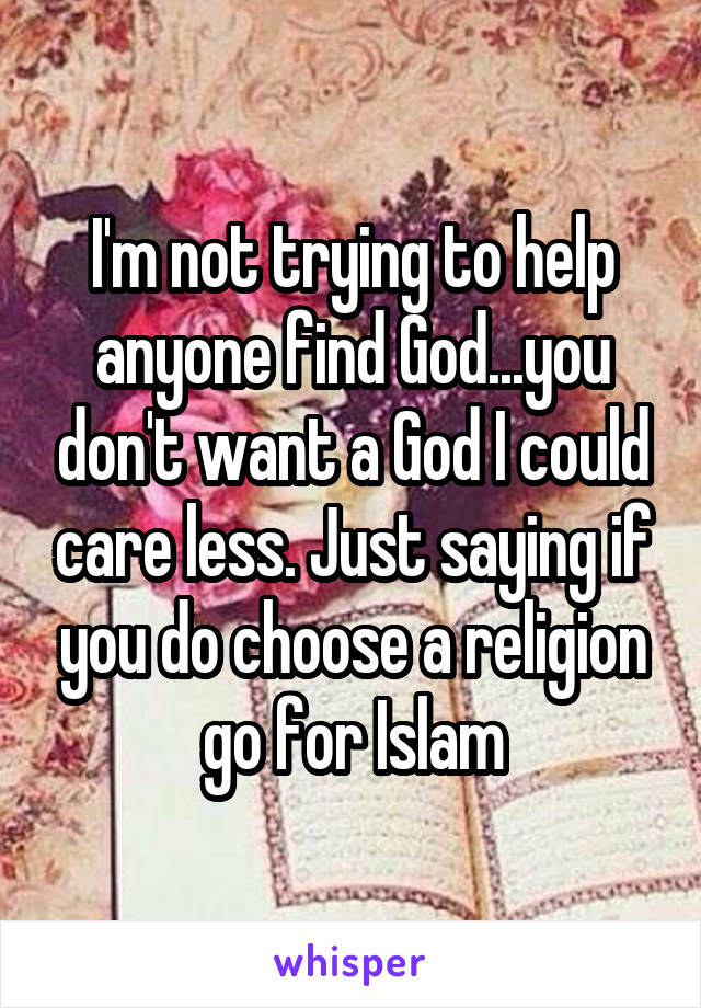 I'm not trying to help anyone find God...you don't want a God I could care less. Just saying if you do choose a religion go for Islam