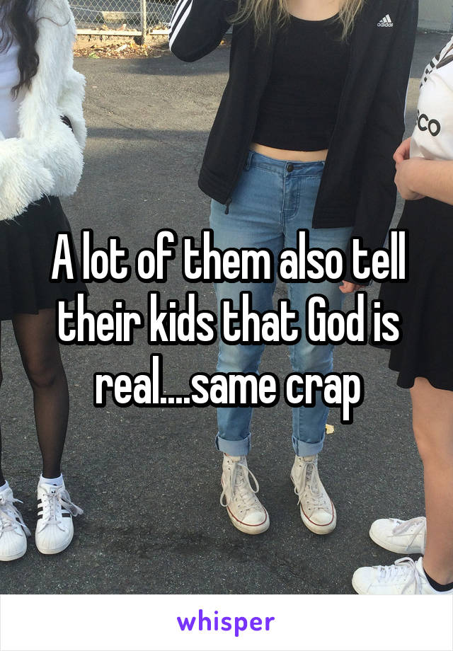 A lot of them also tell their kids that God is real....same crap