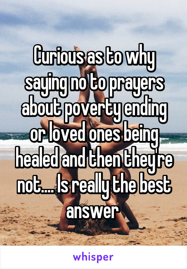 Curious as to why saying no to prayers about poverty ending or loved ones being healed and then they're not.... Is really the best answer 