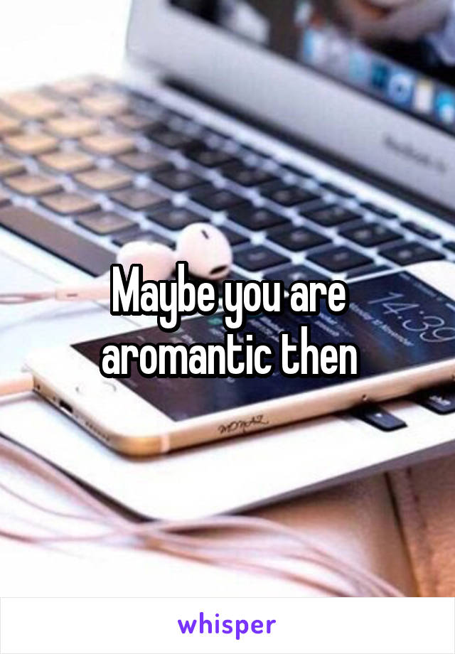 Maybe you are aromantic then