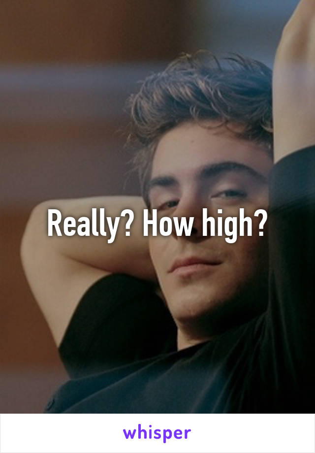 Really? How high?