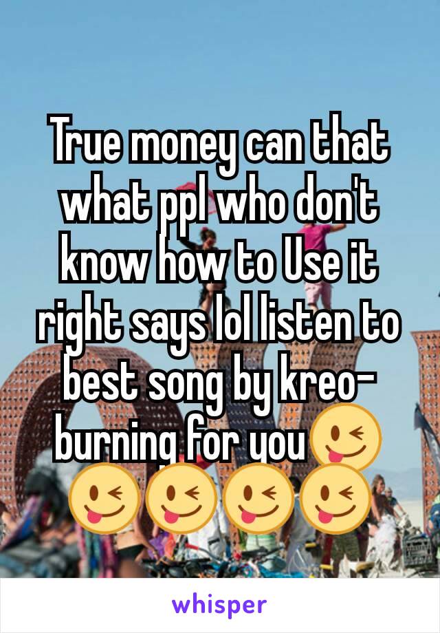 True money can that what ppl who don't know how to Use it right says lol listen to best song by kreo- burning for you😜😜😜😜😜
