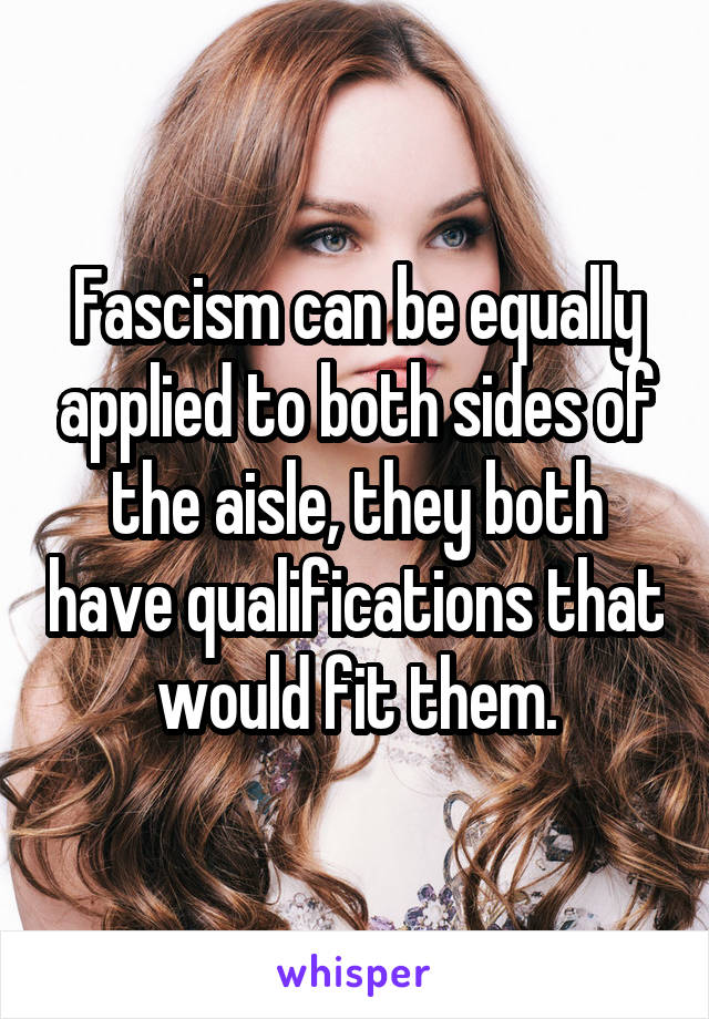 Fascism can be equally applied to both sides of the aisle, they both have qualifications that would fit them.